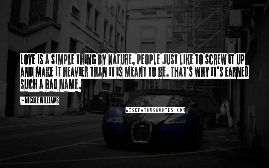 Nicole Williams Quotes: Love is a simple thing by nature, people just like to screw it up and make it heavier than it is meant to be. That's why it's earned such a bad name.