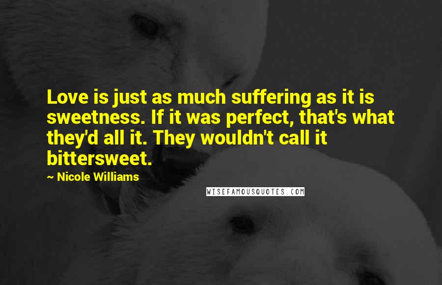 Nicole Williams Quotes: Love is just as much suffering as it is sweetness. If it was perfect, that's what they'd all it. They wouldn't call it bittersweet.