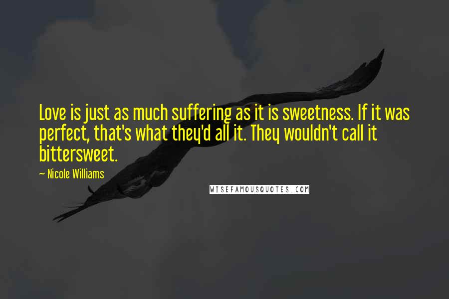 Nicole Williams Quotes: Love is just as much suffering as it is sweetness. If it was perfect, that's what they'd all it. They wouldn't call it bittersweet.