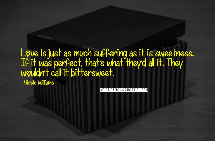 Nicole Williams Quotes: Love is just as much suffering as it is sweetness. If it was perfect, that's what they'd all it. They wouldn't call it bittersweet.