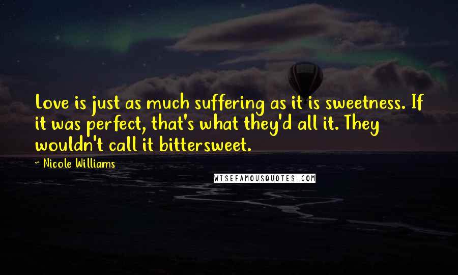 Nicole Williams Quotes: Love is just as much suffering as it is sweetness. If it was perfect, that's what they'd all it. They wouldn't call it bittersweet.