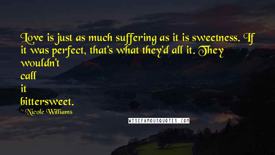 Nicole Williams Quotes: Love is just as much suffering as it is sweetness. If it was perfect, that's what they'd all it. They wouldn't call it bittersweet.