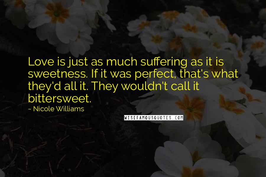 Nicole Williams Quotes: Love is just as much suffering as it is sweetness. If it was perfect, that's what they'd all it. They wouldn't call it bittersweet.