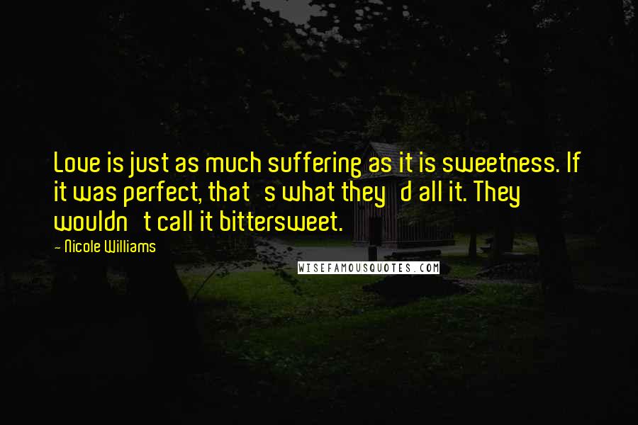 Nicole Williams Quotes: Love is just as much suffering as it is sweetness. If it was perfect, that's what they'd all it. They wouldn't call it bittersweet.