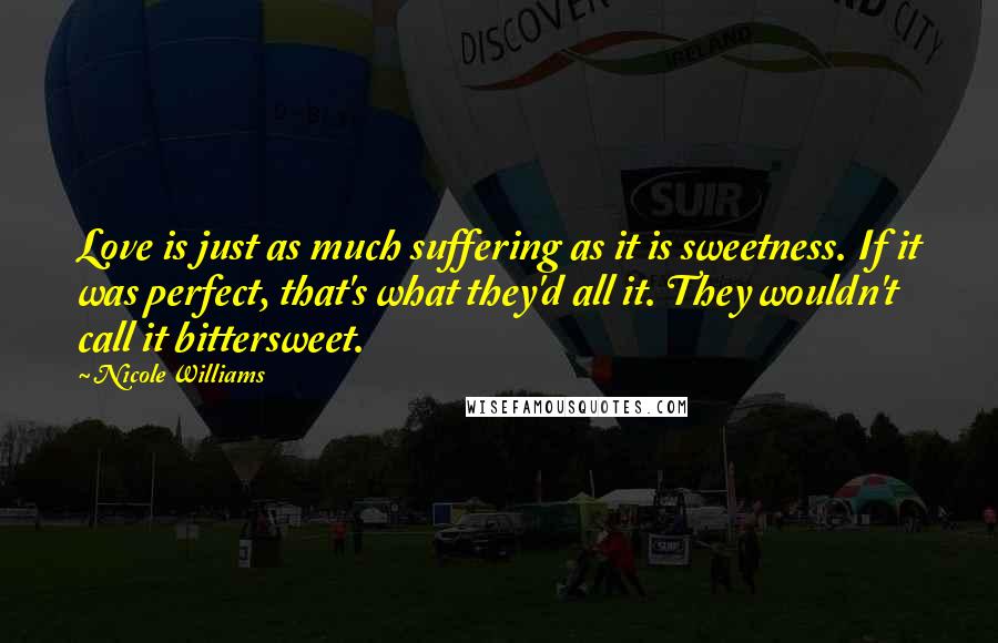 Nicole Williams Quotes: Love is just as much suffering as it is sweetness. If it was perfect, that's what they'd all it. They wouldn't call it bittersweet.