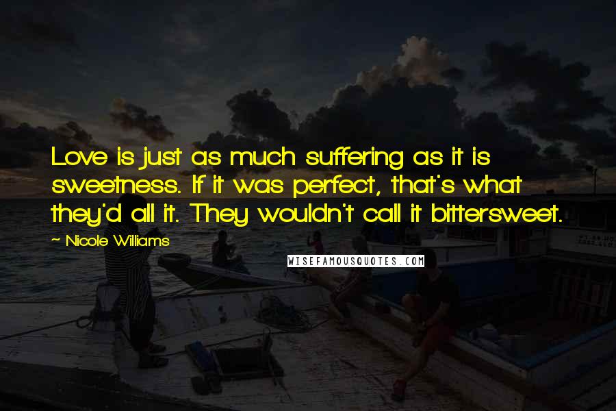 Nicole Williams Quotes: Love is just as much suffering as it is sweetness. If it was perfect, that's what they'd all it. They wouldn't call it bittersweet.