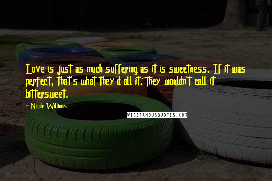 Nicole Williams Quotes: Love is just as much suffering as it is sweetness. If it was perfect, that's what they'd all it. They wouldn't call it bittersweet.