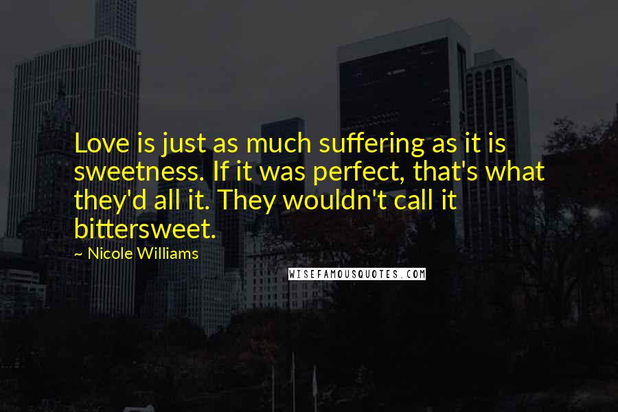 Nicole Williams Quotes: Love is just as much suffering as it is sweetness. If it was perfect, that's what they'd all it. They wouldn't call it bittersweet.