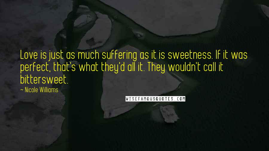 Nicole Williams Quotes: Love is just as much suffering as it is sweetness. If it was perfect, that's what they'd all it. They wouldn't call it bittersweet.