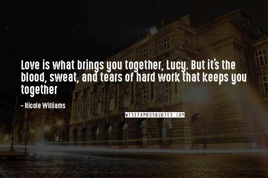 Nicole Williams Quotes: Love is what brings you together, Lucy. But it's the blood, sweat, and tears of hard work that keeps you together