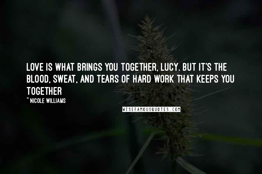 Nicole Williams Quotes: Love is what brings you together, Lucy. But it's the blood, sweat, and tears of hard work that keeps you together