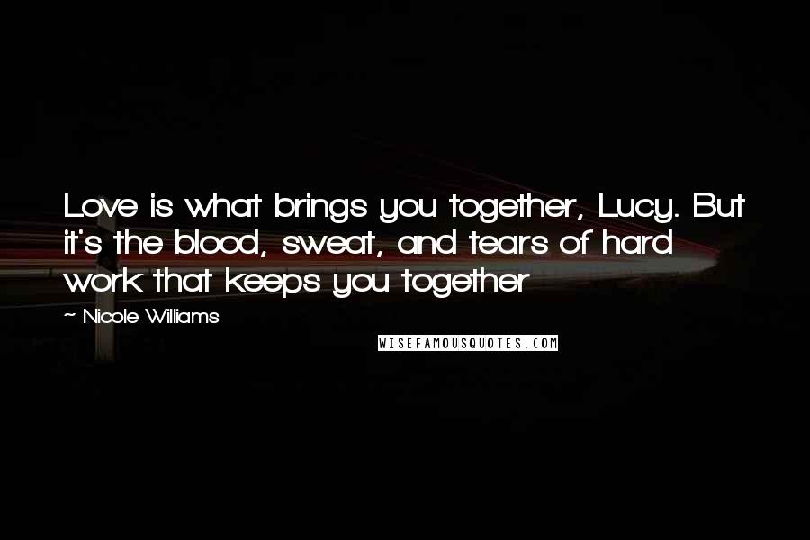 Nicole Williams Quotes: Love is what brings you together, Lucy. But it's the blood, sweat, and tears of hard work that keeps you together