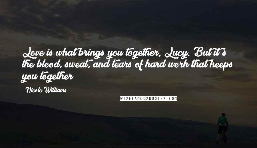 Nicole Williams Quotes: Love is what brings you together, Lucy. But it's the blood, sweat, and tears of hard work that keeps you together