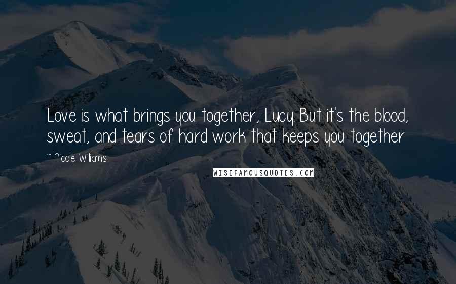Nicole Williams Quotes: Love is what brings you together, Lucy. But it's the blood, sweat, and tears of hard work that keeps you together