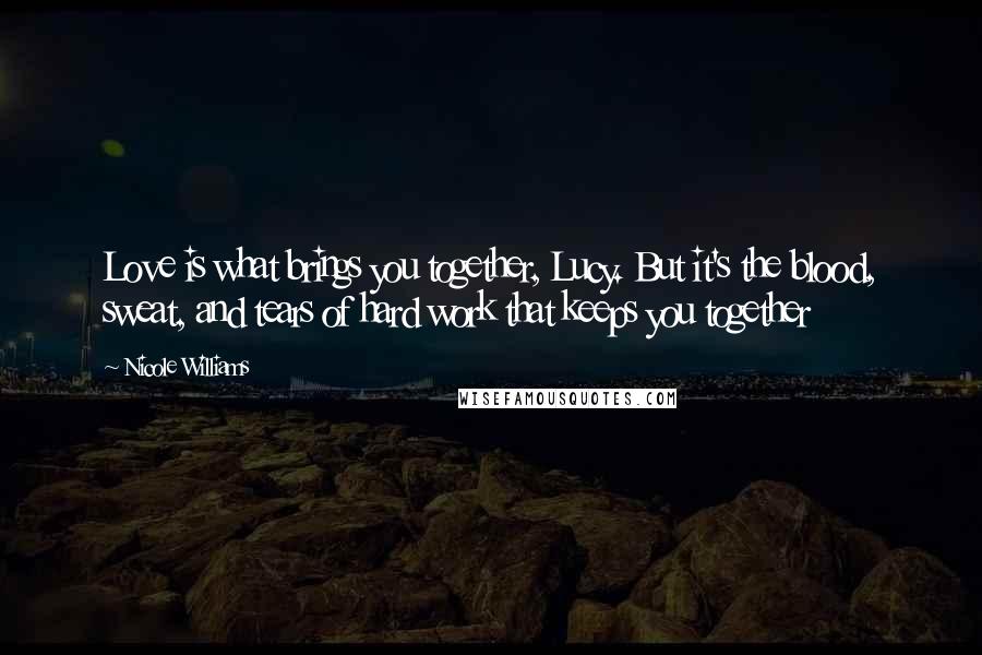 Nicole Williams Quotes: Love is what brings you together, Lucy. But it's the blood, sweat, and tears of hard work that keeps you together