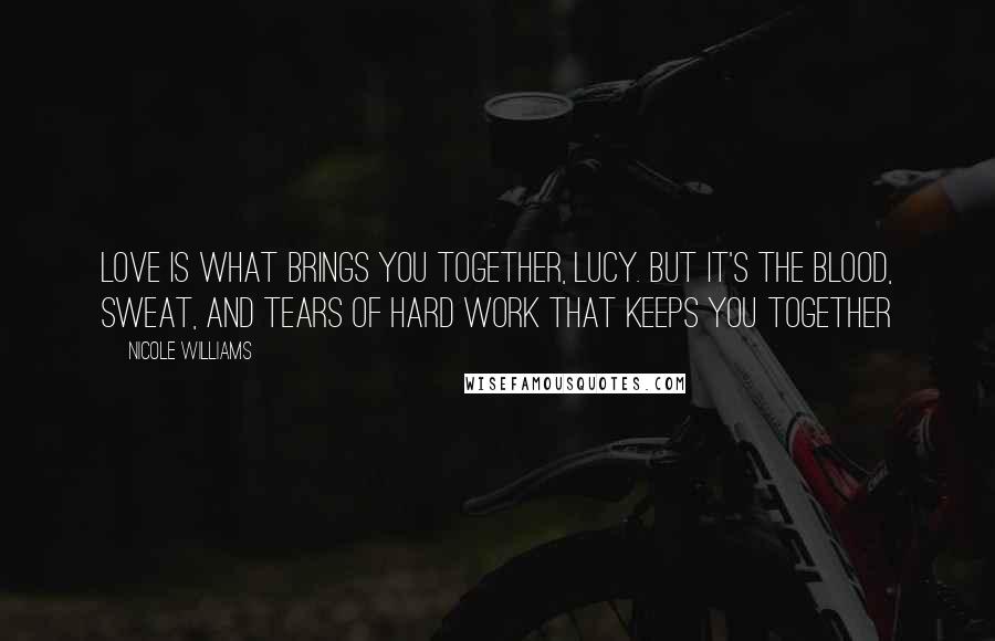 Nicole Williams Quotes: Love is what brings you together, Lucy. But it's the blood, sweat, and tears of hard work that keeps you together