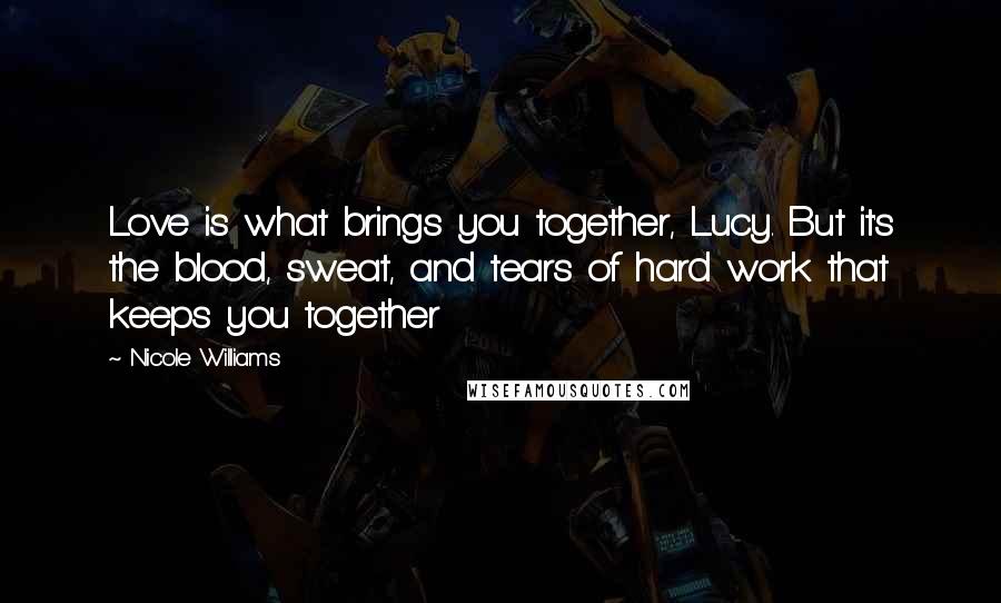 Nicole Williams Quotes: Love is what brings you together, Lucy. But it's the blood, sweat, and tears of hard work that keeps you together