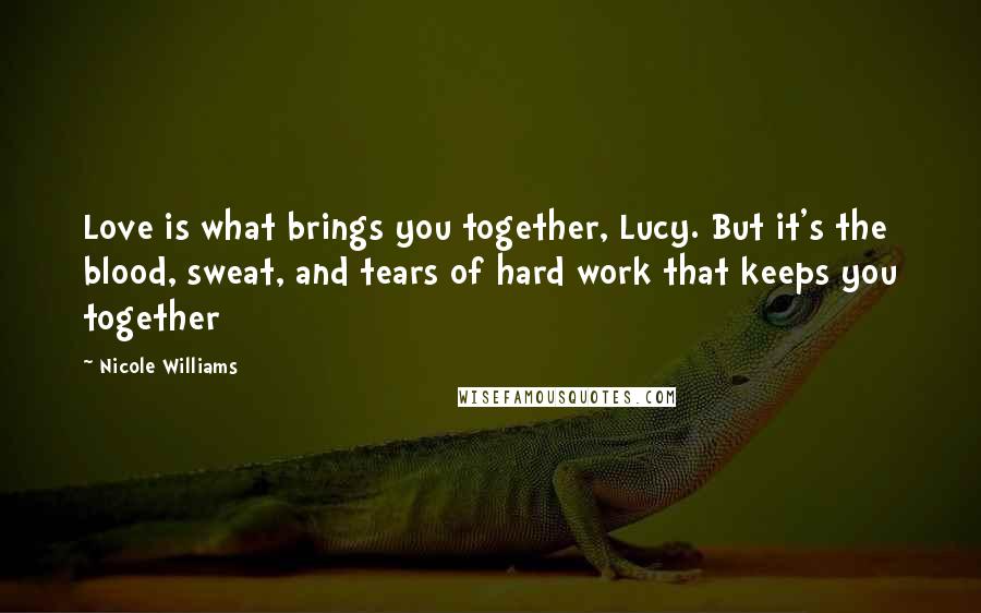 Nicole Williams Quotes: Love is what brings you together, Lucy. But it's the blood, sweat, and tears of hard work that keeps you together