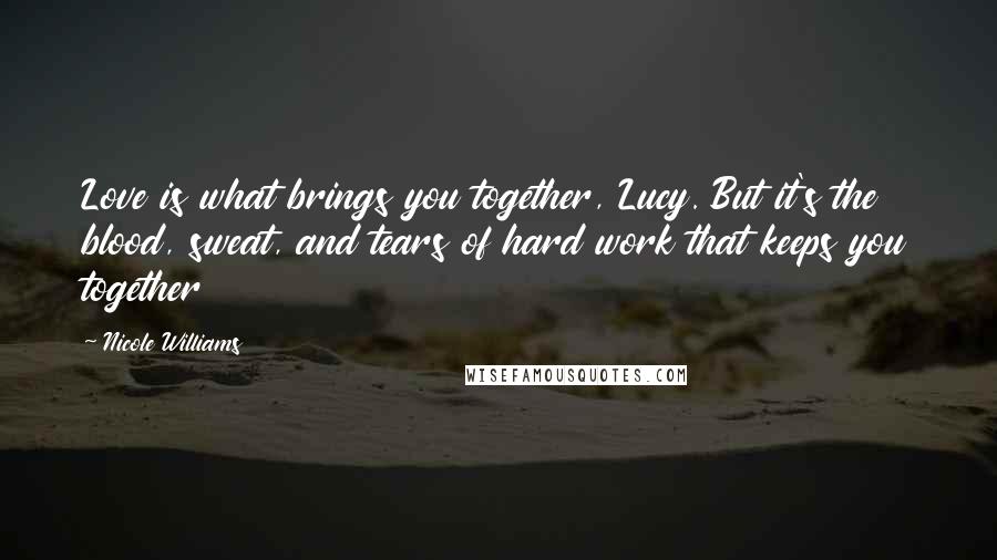 Nicole Williams Quotes: Love is what brings you together, Lucy. But it's the blood, sweat, and tears of hard work that keeps you together