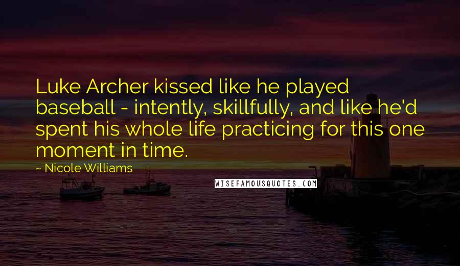 Nicole Williams Quotes: Luke Archer kissed like he played baseball - intently, skillfully, and like he'd spent his whole life practicing for this one moment in time.