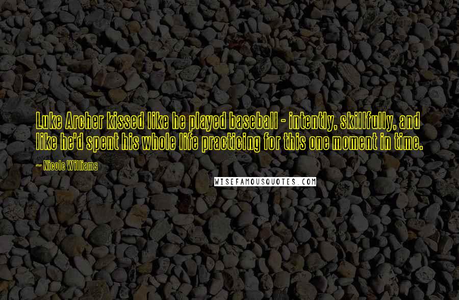 Nicole Williams Quotes: Luke Archer kissed like he played baseball - intently, skillfully, and like he'd spent his whole life practicing for this one moment in time.