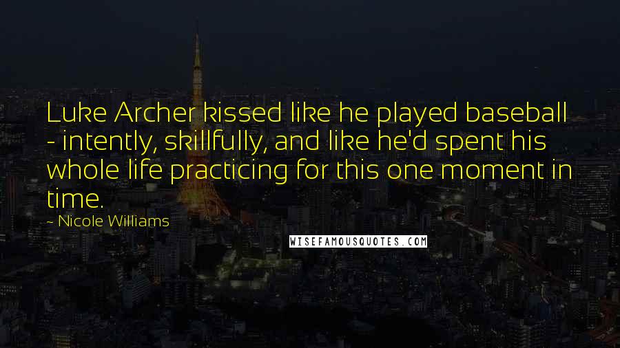 Nicole Williams Quotes: Luke Archer kissed like he played baseball - intently, skillfully, and like he'd spent his whole life practicing for this one moment in time.