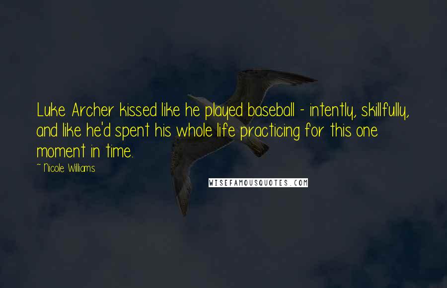 Nicole Williams Quotes: Luke Archer kissed like he played baseball - intently, skillfully, and like he'd spent his whole life practicing for this one moment in time.