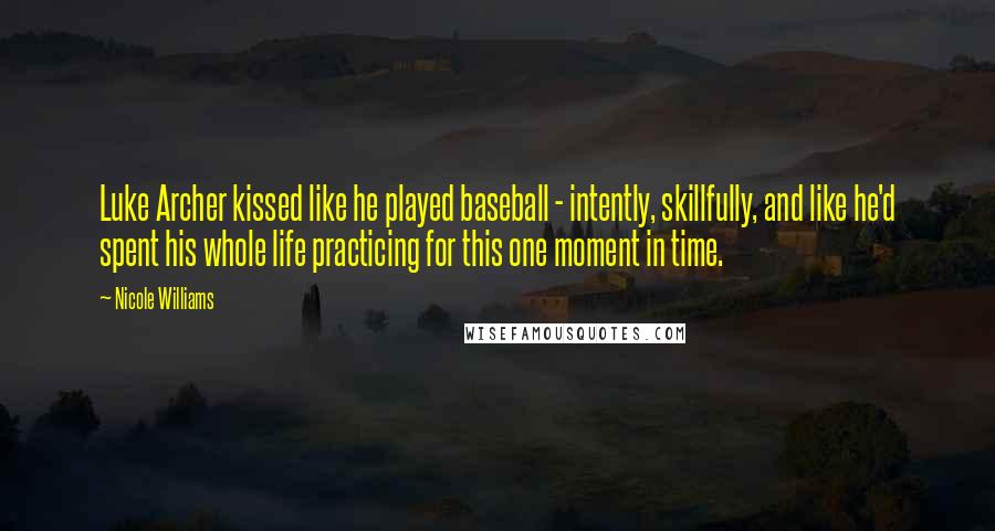 Nicole Williams Quotes: Luke Archer kissed like he played baseball - intently, skillfully, and like he'd spent his whole life practicing for this one moment in time.