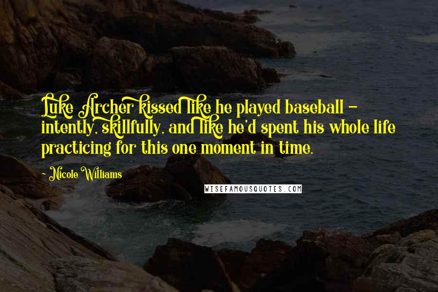 Nicole Williams Quotes: Luke Archer kissed like he played baseball - intently, skillfully, and like he'd spent his whole life practicing for this one moment in time.