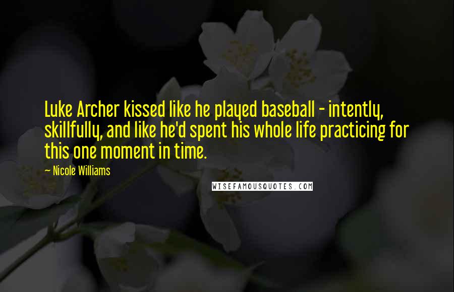 Nicole Williams Quotes: Luke Archer kissed like he played baseball - intently, skillfully, and like he'd spent his whole life practicing for this one moment in time.