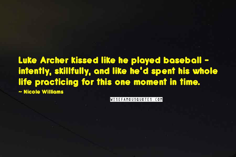 Nicole Williams Quotes: Luke Archer kissed like he played baseball - intently, skillfully, and like he'd spent his whole life practicing for this one moment in time.