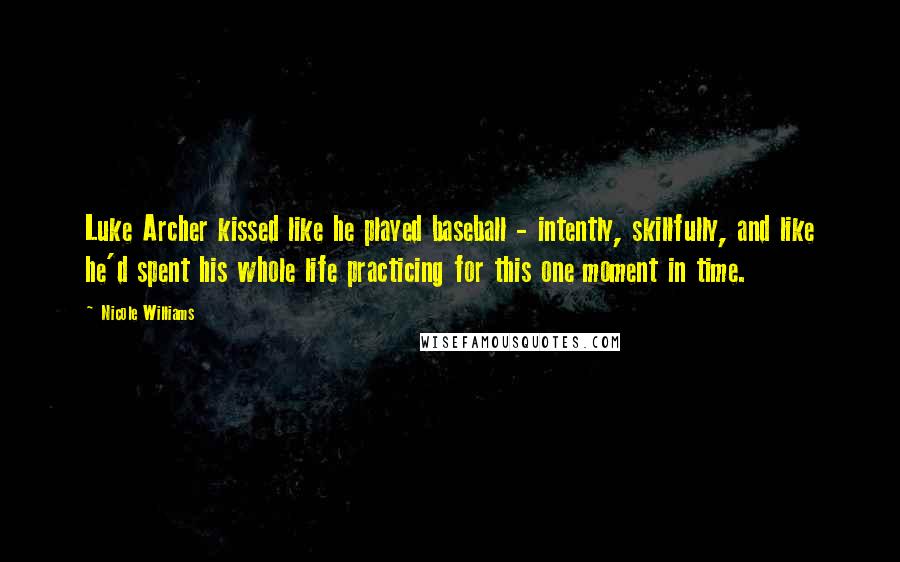 Nicole Williams Quotes: Luke Archer kissed like he played baseball - intently, skillfully, and like he'd spent his whole life practicing for this one moment in time.