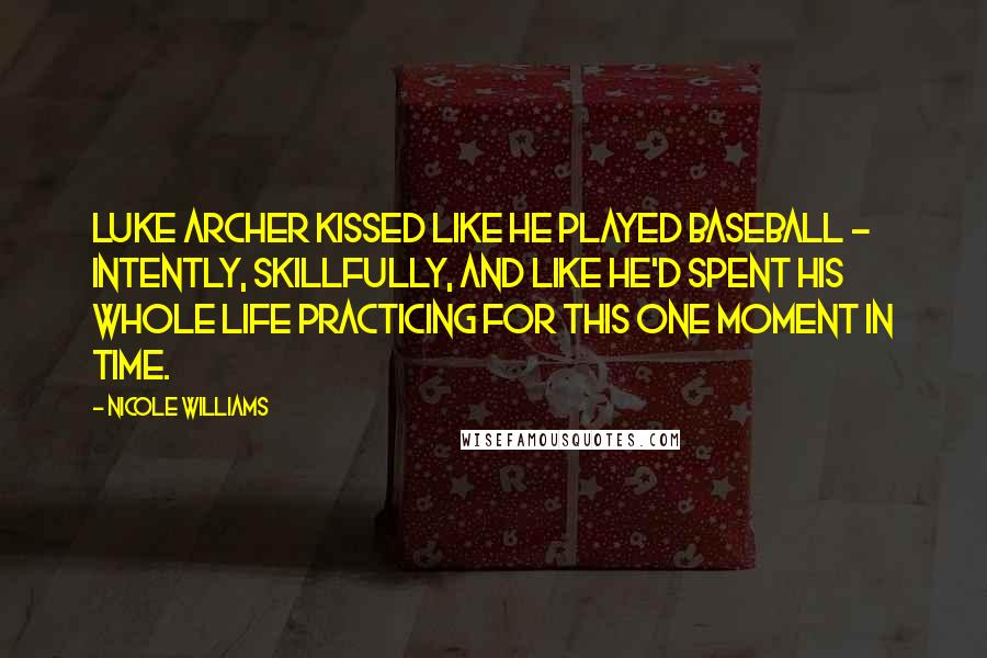 Nicole Williams Quotes: Luke Archer kissed like he played baseball - intently, skillfully, and like he'd spent his whole life practicing for this one moment in time.