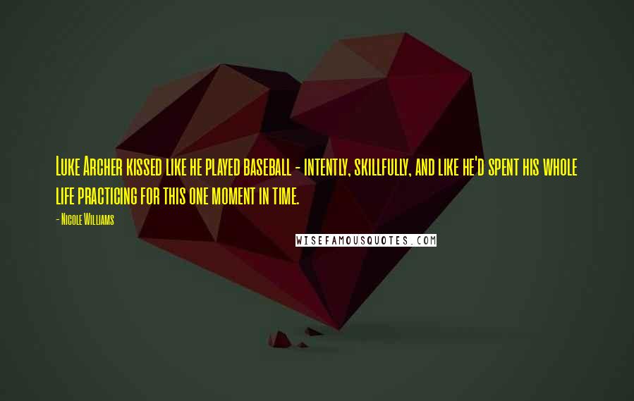 Nicole Williams Quotes: Luke Archer kissed like he played baseball - intently, skillfully, and like he'd spent his whole life practicing for this one moment in time.