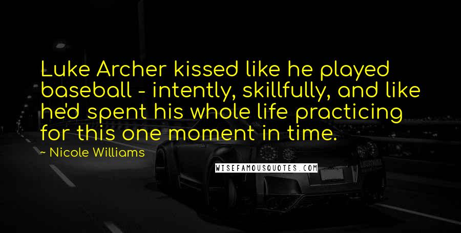 Nicole Williams Quotes: Luke Archer kissed like he played baseball - intently, skillfully, and like he'd spent his whole life practicing for this one moment in time.