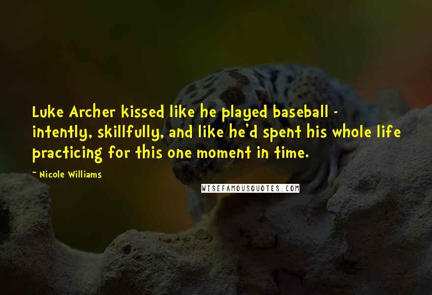 Nicole Williams Quotes: Luke Archer kissed like he played baseball - intently, skillfully, and like he'd spent his whole life practicing for this one moment in time.