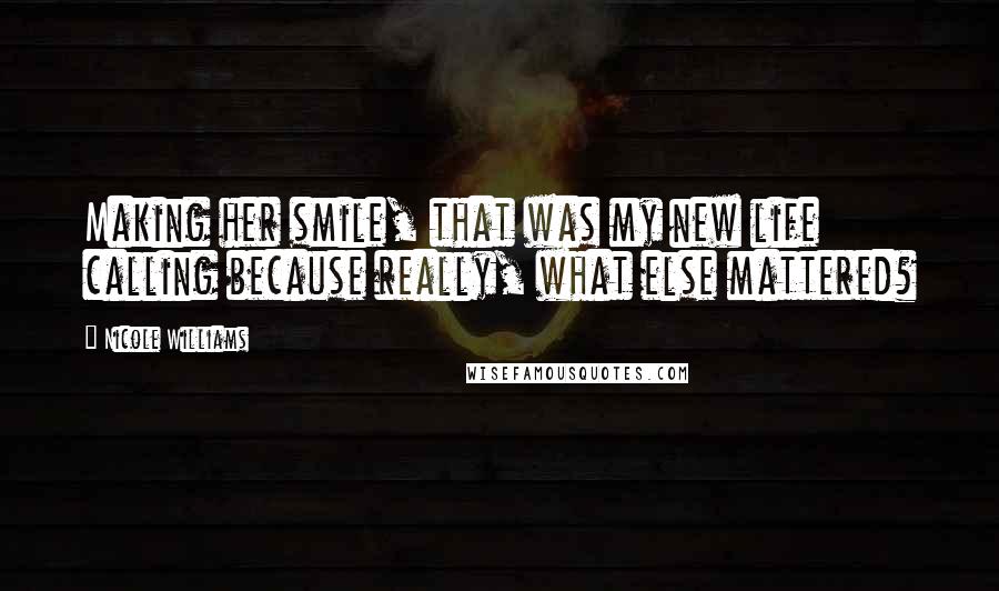 Nicole Williams Quotes: Making her smile, that was my new life calling because really, what else mattered?