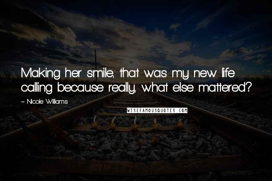 Nicole Williams Quotes: Making her smile, that was my new life calling because really, what else mattered?