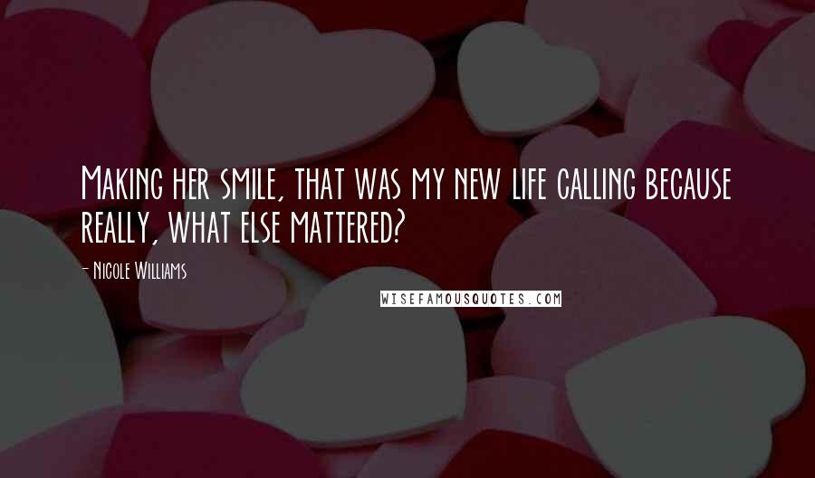 Nicole Williams Quotes: Making her smile, that was my new life calling because really, what else mattered?