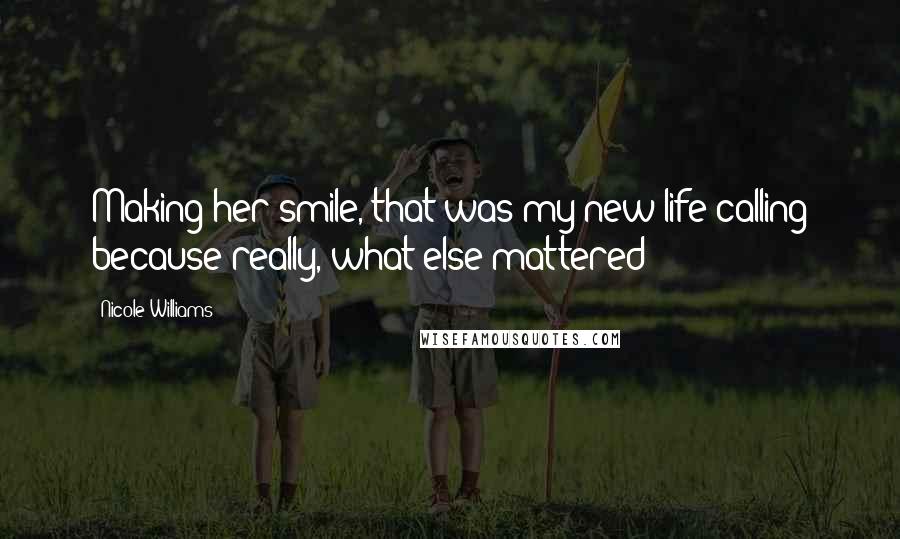 Nicole Williams Quotes: Making her smile, that was my new life calling because really, what else mattered?