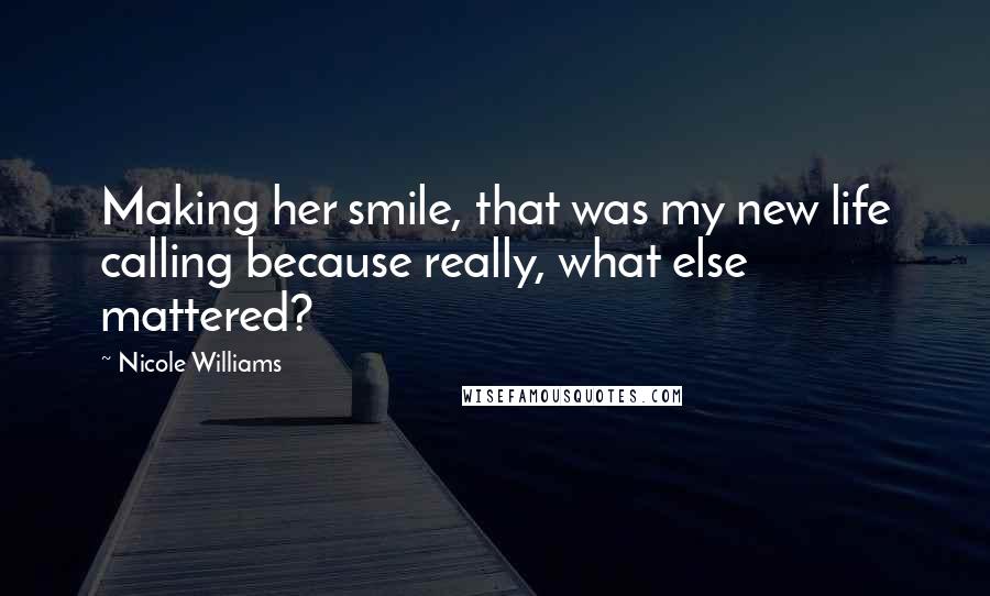 Nicole Williams Quotes: Making her smile, that was my new life calling because really, what else mattered?