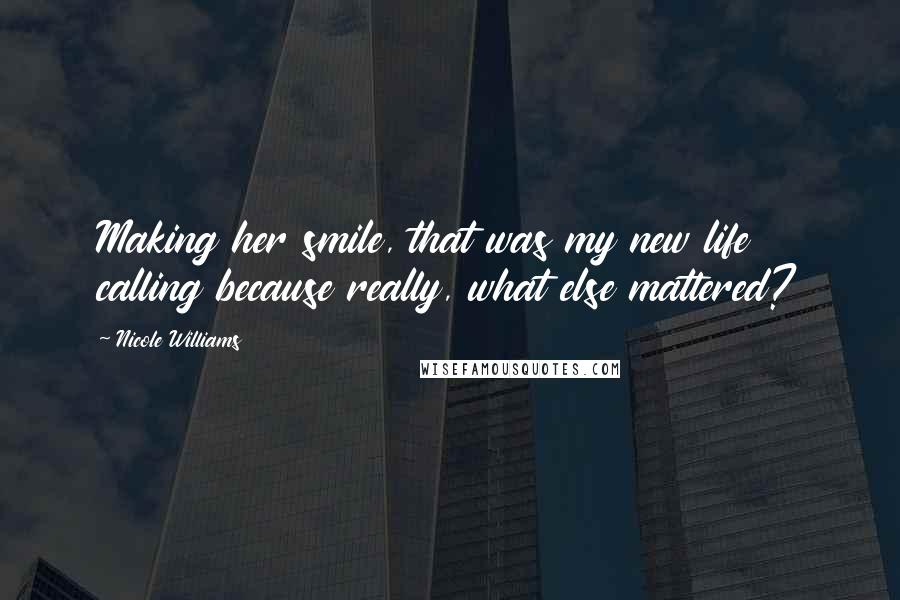 Nicole Williams Quotes: Making her smile, that was my new life calling because really, what else mattered?