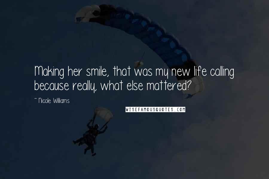 Nicole Williams Quotes: Making her smile, that was my new life calling because really, what else mattered?