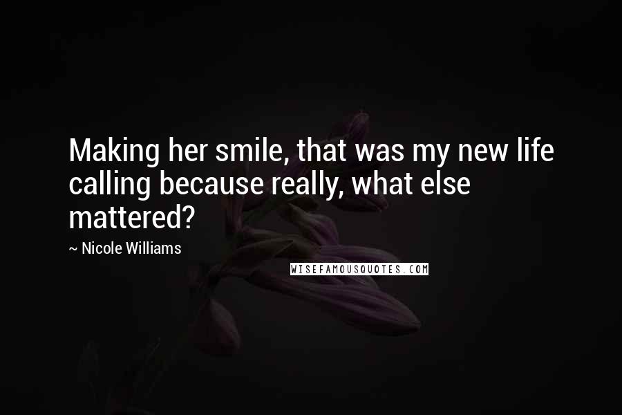 Nicole Williams Quotes: Making her smile, that was my new life calling because really, what else mattered?