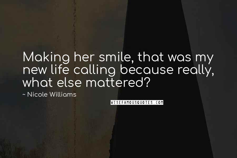 Nicole Williams Quotes: Making her smile, that was my new life calling because really, what else mattered?