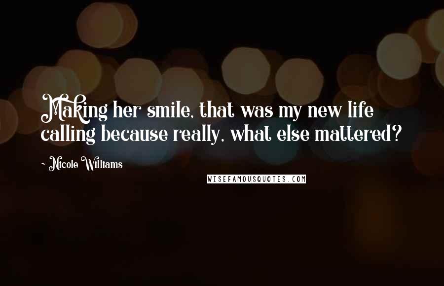 Nicole Williams Quotes: Making her smile, that was my new life calling because really, what else mattered?