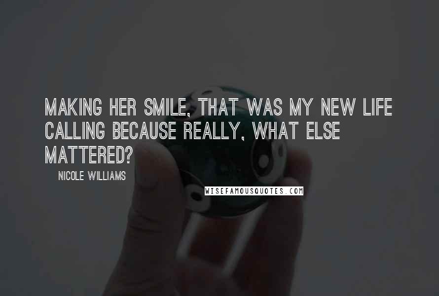 Nicole Williams Quotes: Making her smile, that was my new life calling because really, what else mattered?