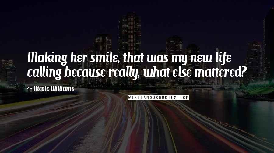 Nicole Williams Quotes: Making her smile, that was my new life calling because really, what else mattered?