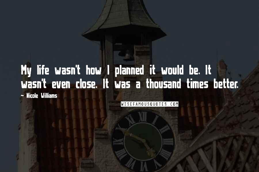 Nicole Williams Quotes: My life wasn't how I planned it would be. It wasn't even close. It was a thousand times better.