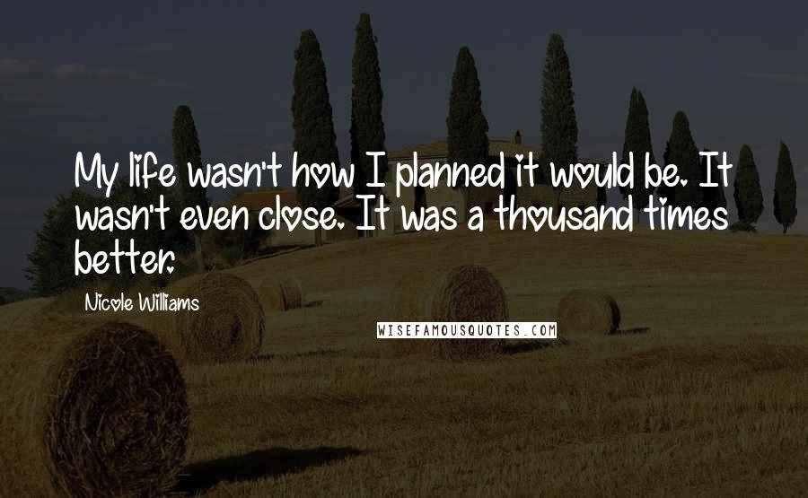 Nicole Williams Quotes: My life wasn't how I planned it would be. It wasn't even close. It was a thousand times better.